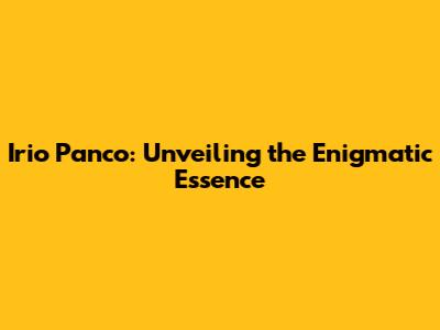 Irio Panco: Unveiling the Enigmatic Essence