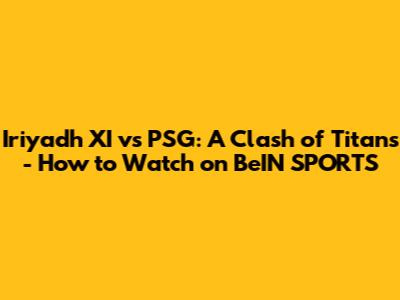 Iriyadh XI vs PSG: A Clash of Titans - How to Watch on BeIN SPORTS