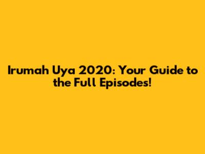 Irumah Uya 2020: Your Guide to the Full Episodes!