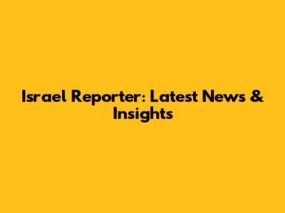 Israel Reporter: Latest News & Insights
