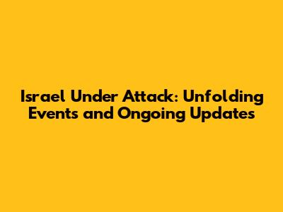 Israel Under Attack: Unfolding Events and Ongoing Updates