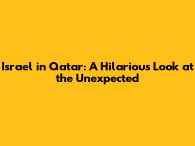 Israel in Qatar: A Hilarious Look at the Unexpected