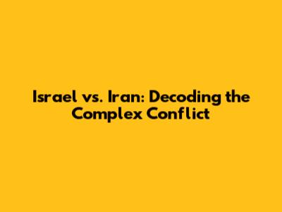 Israel vs. Iran: Decoding the Complex Conflict