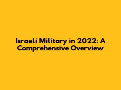 Israeli Military in 2022: A Comprehensive Overview