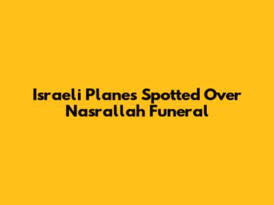 Israeli Planes Spotted Over Nasrallah Funeral