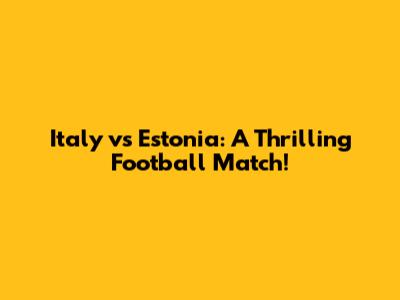 Italy vs Estonia: A Thrilling Football Match!