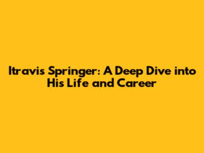 Itravis Springer: A Deep Dive into His Life and Career