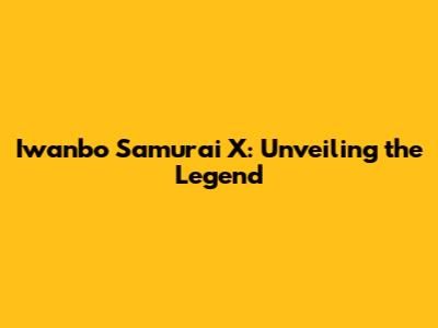 Iwanbo Samurai X: Unveiling the Legend