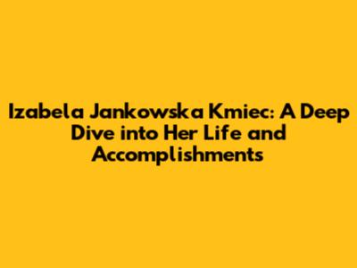 Izabela Jankowska Kmiec: A Deep Dive into Her Life and Accomplishments