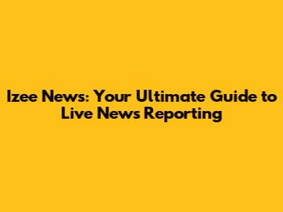 Izee News: Your Ultimate Guide to Live News Reporting