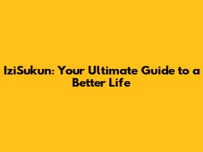IziSukun: Your Ultimate Guide to a Better Life