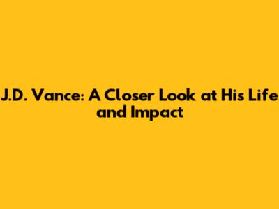 J.D. Vance: A Closer Look at His Life and Impact