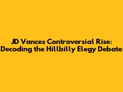 JD Vance's Controversial Rise: Decoding the Hillbilly Elegy Debate