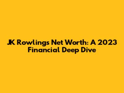 JK Rowling's Net Worth: A 2023 Financial Deep Dive