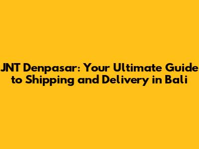 JNT Denpasar: Your Ultimate Guide to Shipping and Delivery in Bali