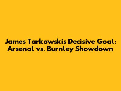 James Tarkowski's Decisive Goal: Arsenal vs. Burnley Showdown