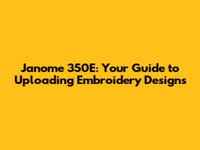 Janome 350E: Your Guide to Uploading Embroidery Designs
