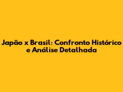 Japão x Brasil: Confronto Histórico e Análise Detalhada