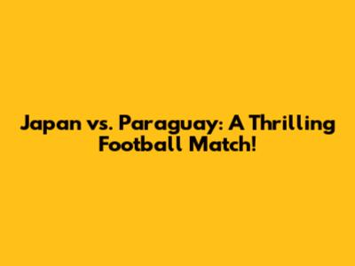 Japan vs. Paraguay: A Thrilling Football Match!
