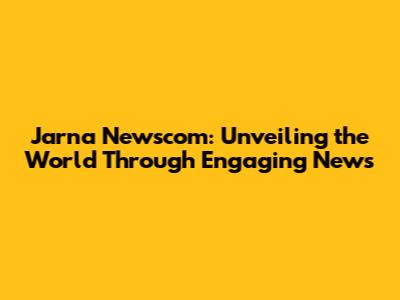 Jarna Newscom: Unveiling the World Through Engaging News