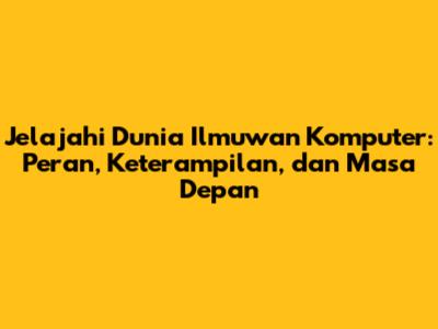 Jelajahi Dunia Ilmuwan Komputer: Peran, Keterampilan, dan Masa Depan