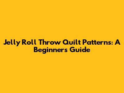 Jelly Roll Throw Quilt Patterns: A Beginner's Guide