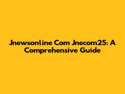 Jnewsonline Com Jnecom25: A Comprehensive Guide