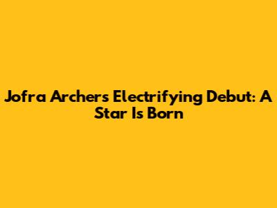Jofra Archer's Electrifying Debut: A Star Is Born