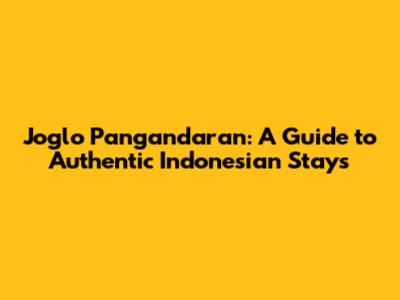 Joglo Pangandaran: A Guide to Authentic Indonesian Stays