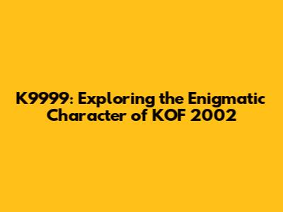K9999: Exploring the Enigmatic Character of KOF 2002
