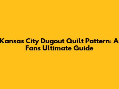 Kansas City Dugout Quilt Pattern: A Fan's Ultimate Guide
