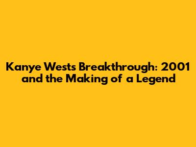 Kanye West's Breakthrough: 2001 and the Making of a Legend