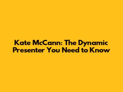 Kate McCann: The Dynamic Presenter You Need to Know