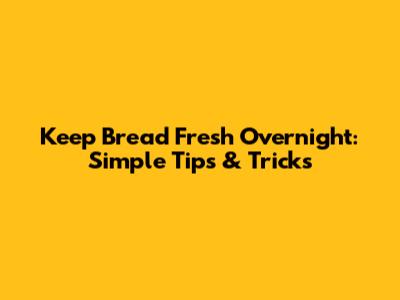 Keep Bread Fresh Overnight: Simple Tips & Tricks