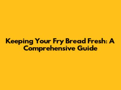 Keeping Your Fry Bread Fresh: A Comprehensive Guide