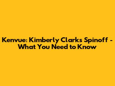 Kenvue: Kimberly Clark's Spinoff - What You Need to Know