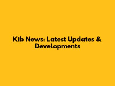 Kib News: Latest Updates & Developments
