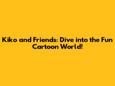 Kiko and Friends: Dive into the Fun Cartoon World!