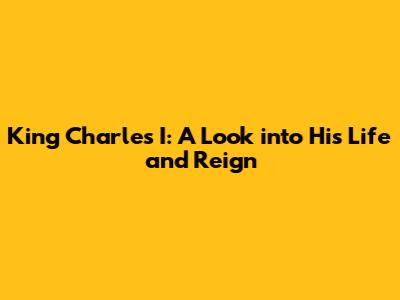 King Charles I: A Look into His Life and Reign