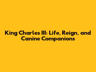 King Charles III: Life, Reign, and Canine Companions