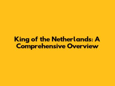 King of the Netherlands: A Comprehensive Overview