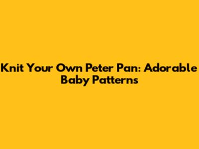 Knit Your Own Peter Pan: Adorable Baby Patterns
