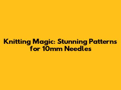 Knitting Magic: Stunning Patterns for 10mm Needles