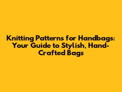 Knitting Patterns for Handbags: Your Guide to Stylish, Hand-Crafted Bags