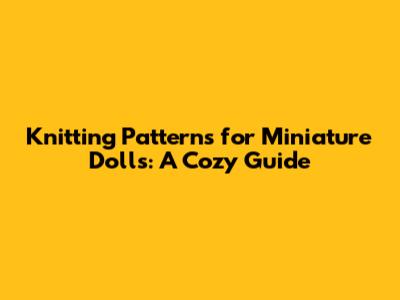 Knitting Patterns for Miniature Dolls: A Cozy Guide