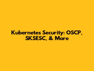 Kubernetes Security: OSCP, SKSESC, & More