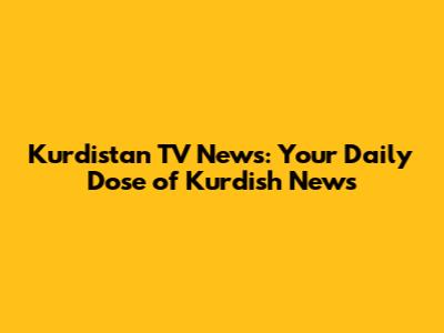 Kurdistan TV News: Your Daily Dose of Kurdish News
