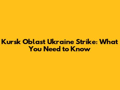 Kursk Oblast Ukraine Strike: What You Need to Know