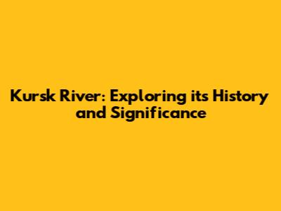 Kursk River: Exploring its History and Significance