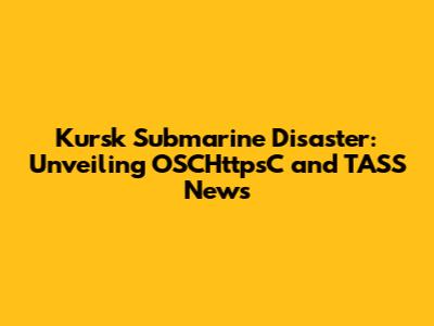 Kursk Submarine Disaster: Unveiling OSCHttpsC and TASS News